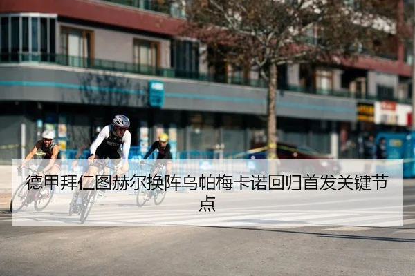 德甲拜仁图赫尔换阵乌帕梅卡诺回归首发关键节点